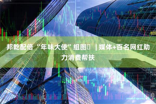 邦乾配倍 “年味大使”组图⑪ | 媒体+百名网红助力消费帮扶