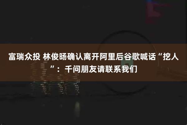 富瑞众投 林俊旸确认离开阿里后谷歌喊话“挖人”：千问朋友请联系我们