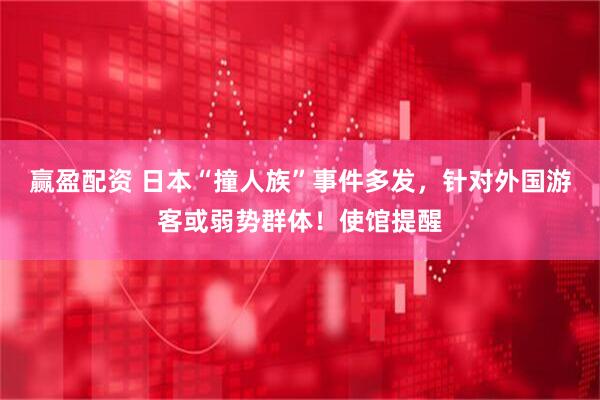 赢盈配资 日本“撞人族”事件多发，针对外国游客或弱势群体！使馆提醒