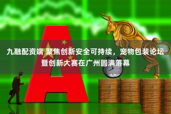 九融配资端 聚焦创新安全可持续，宠物包装论坛暨创新大赛在广州圆满落幕