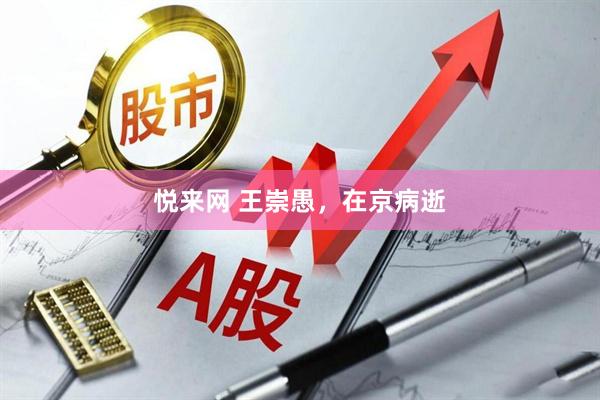 悦来网 王崇愚，在京病逝