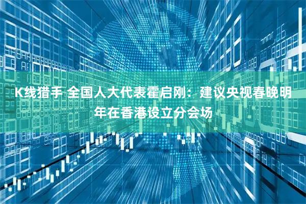 K线猎手 全国人大代表霍启刚：建议央视春晚明年在香港设立分会场