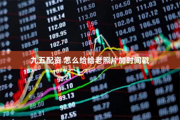 九五配资 怎么给给老照片加时间戳