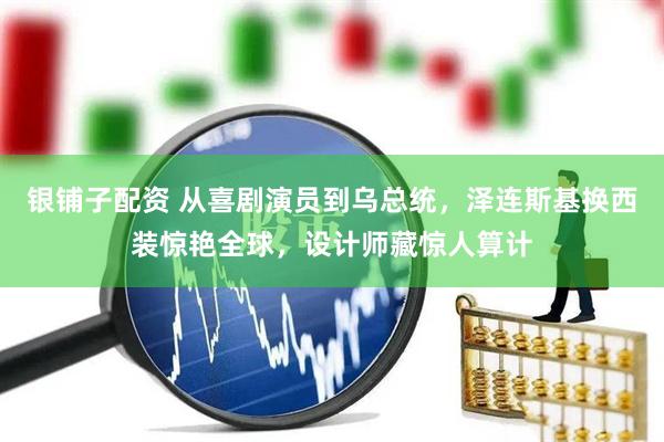 银铺子配资 从喜剧演员到乌总统，泽连斯基换西装惊艳全球，设计师藏惊人算计