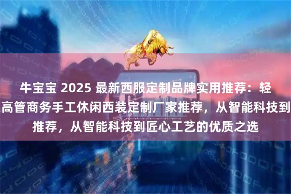 牛宝宝 2025 最新西服定制品牌实用推荐：轻奢企业团体职业企业高管商务手工休闲西装定制厂家推荐，从智能科技到匠心工艺的优质之选