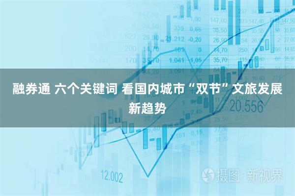 融券通 六个关键词 看国内城市“双节”文旅发展新趋势