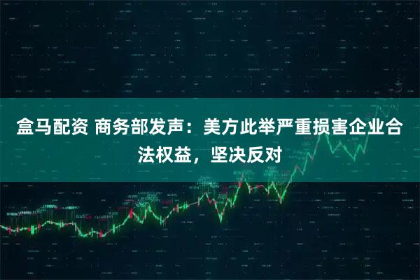 盒马配资 商务部发声：美方此举严重损害企业合法权益，坚决反对
