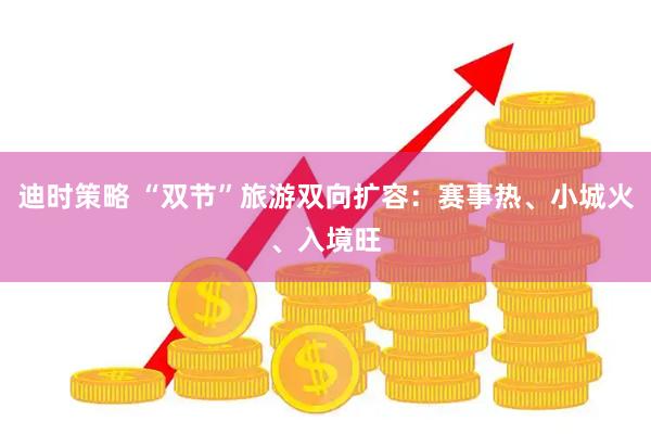 迪时策略 “双节”旅游双向扩容：赛事热、小城火、入境旺