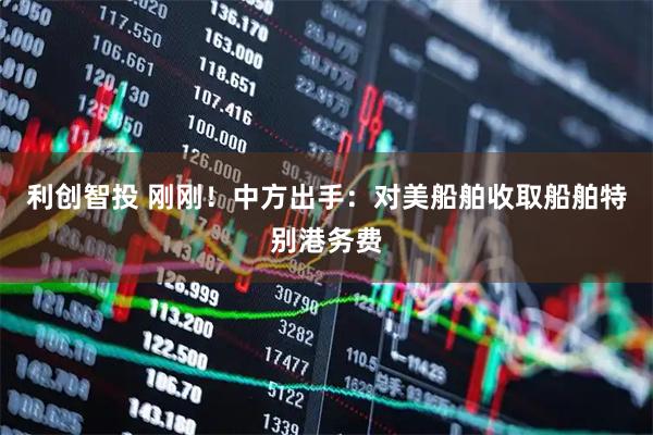 利创智投 刚刚！中方出手：对美船舶收取船舶特别港务费