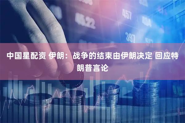 中国星配资 伊朗：战争的结束由伊朗决定 回应特朗普言论