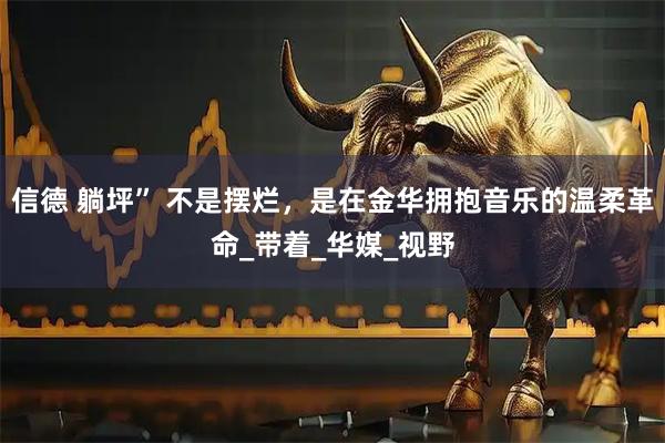 信德 躺坪” 不是摆烂，是在金华拥抱音乐的温柔革命_带着_华媒_视野