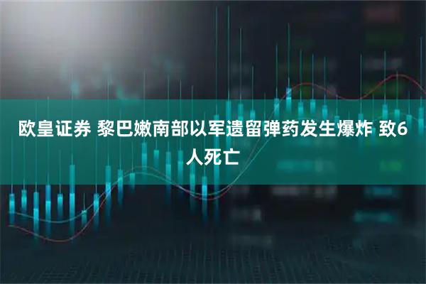 欧皇证券 黎巴嫩南部以军遗留弹药发生爆炸 致6人死亡