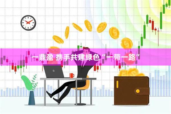 一鼎盈 携手共建绿色“一带一路”