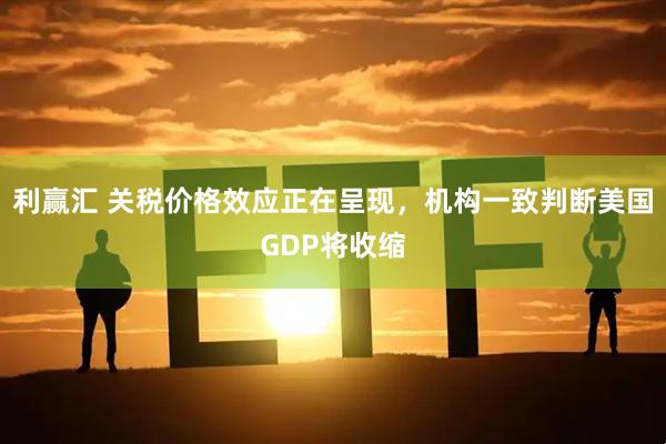 利赢汇 关税价格效应正在呈现，机构一致判断美国GDP将收缩