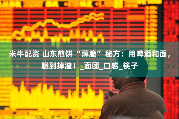 米牛配资 山东煎饼 “薄脆” 秘方：用啤酒和面，脆到掉渣！_面团_口感_筷子