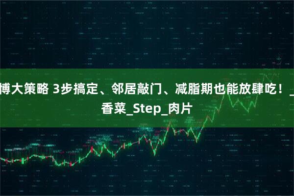 博大策略 3步搞定、邻居敲门、减脂期也能放肆吃！_香菜_Step_肉片