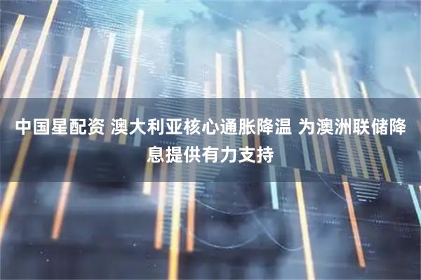中国星配资 澳大利亚核心通胀降温 为澳洲联储降息提供有力支持