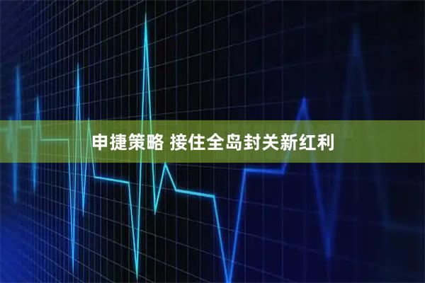 申捷策略 接住全岛封关新红利
