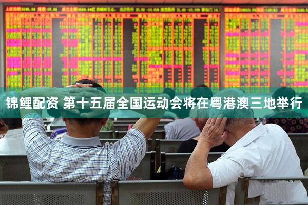 锦鲤配资 第十五届全国运动会将在粤港澳三地举行