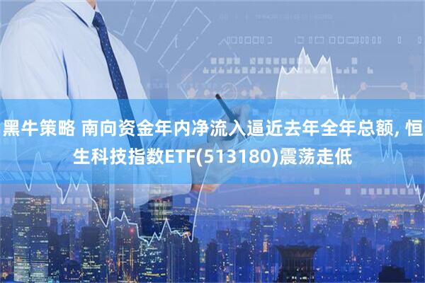 黑牛策略 南向资金年内净流入逼近去年全年总额, 恒生科技指数ETF(513180)震荡走低
