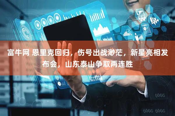 富牛网 恩里克回归，伤号出战渺茫，新星亮相发布会，山东泰山争取两连胜