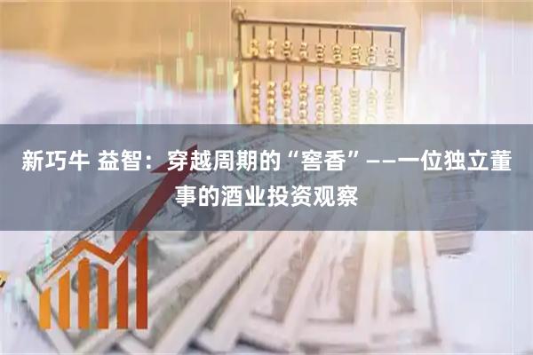 新巧牛 益智：穿越周期的“窖香”——一位独立董事的酒业投资观察