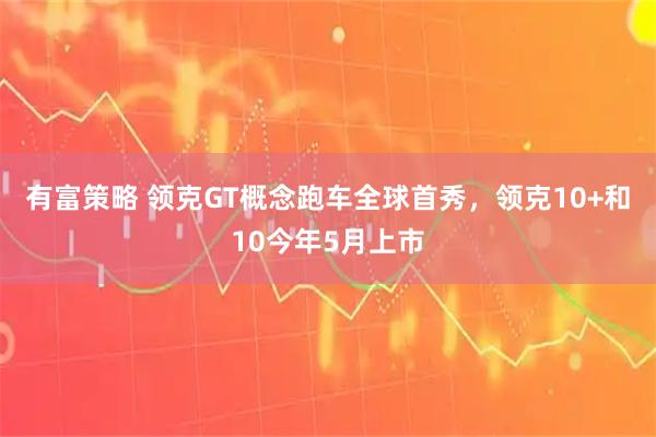 有富策略 领克GT概念跑车全球首秀，领克10+和10今年5月上市
