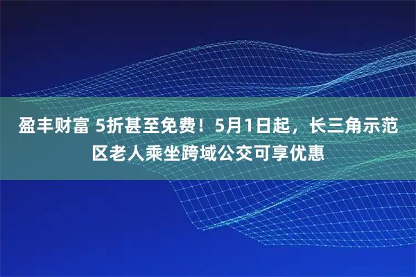 盈丰财富 5折甚至免费！5月1日起，长三角示范区老人乘坐跨域公交可享优惠