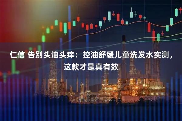 仁信 告别头油头痒：控油舒缓儿童洗发水实测，这款才是真有效
