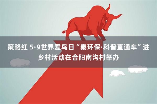 策略红 5·9世界爱鸟日“秦环保·科普直通车”进乡村活动在合阳南沟村举办