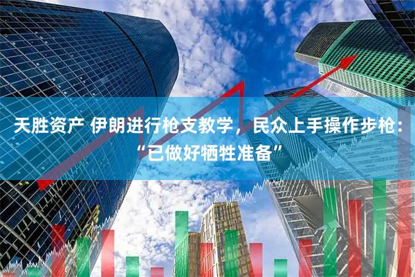 天胜资产 伊朗进行枪支教学，民众上手操作步枪：“已做好牺牲准备”