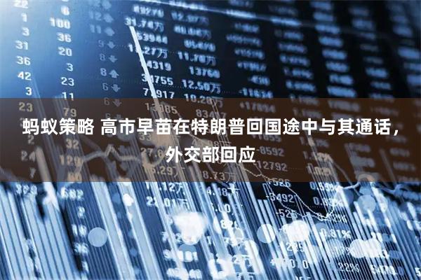 蚂蚁策略 高市早苗在特朗普回国途中与其通话，外交部回应