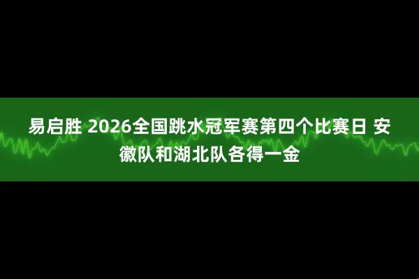 易启胜 2026全国跳水冠军赛第四个比赛日 安徽队和湖北队各得一金