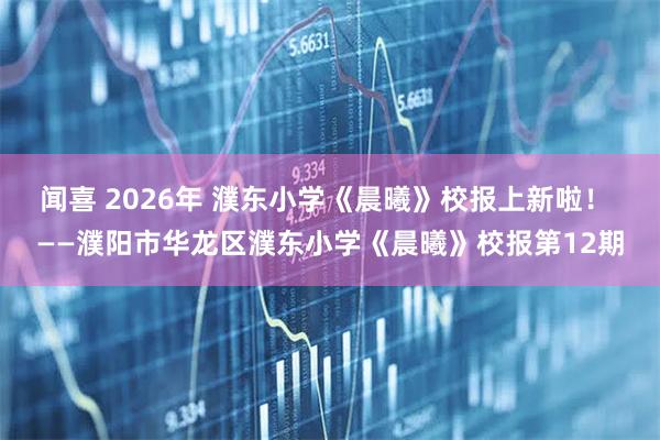 闻喜 2026年 濮东小学《晨曦》校报上新啦！ ——濮阳市华龙区濮东小学《晨曦》校报第12期