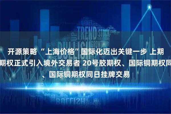 开源策略 “上海价格”国际化迈出关键一步 上期所镍期货及期权正式引入境外交易者 20号胶期权、国际铜期权同日挂牌交易