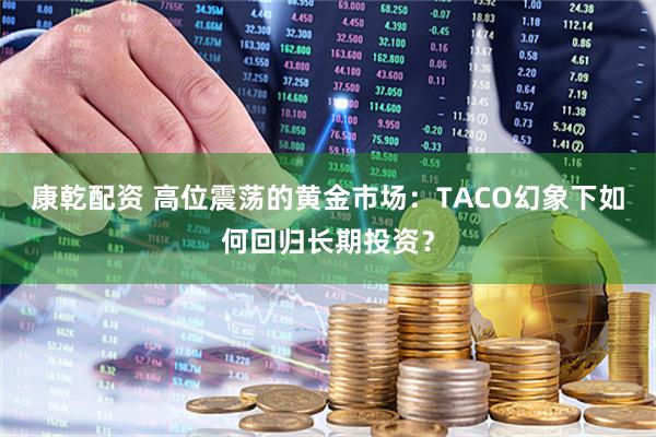 康乾配资 高位震荡的黄金市场：TACO幻象下如何回归长期投资？