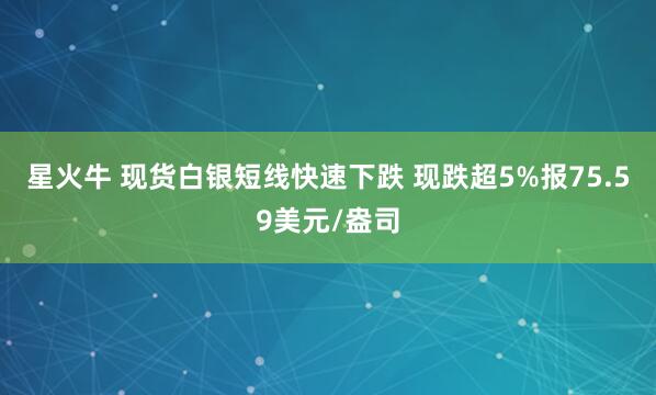 星火牛 现货白银短线快速下跌 现跌超5%报75.59美元/盎司