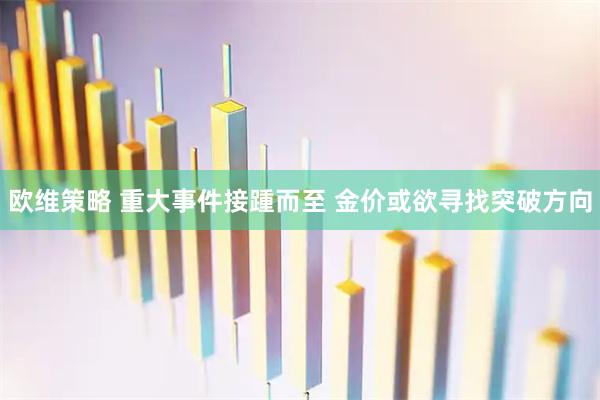 欧维策略 重大事件接踵而至 金价或欲寻找突破方向