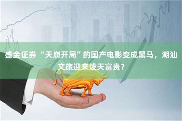 盛金证券 “天崩开局”的国产电影变成黑马，潮汕文旅迎来泼天富贵？