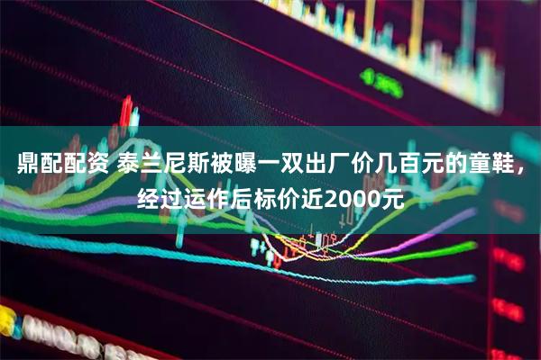 鼎配配资 泰兰尼斯被曝一双出厂价几百元的童鞋，经过运作后标价近2000元