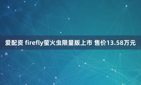 爱配资 firefly萤火虫限量版上市 售价13.58万元