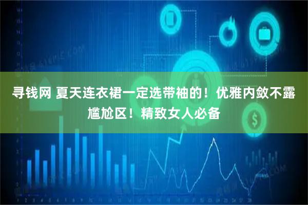 寻钱网 夏天连衣裙一定选带袖的！优雅内敛不露尴尬区！精致女人必备