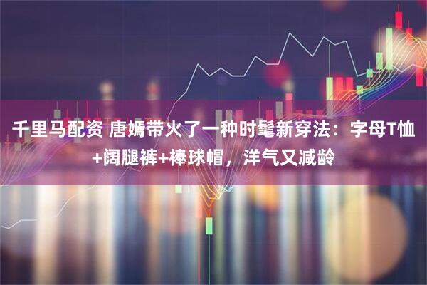 千里马配资 唐嫣带火了一种时髦新穿法：字母T恤+阔腿裤+棒球帽，洋气又减龄