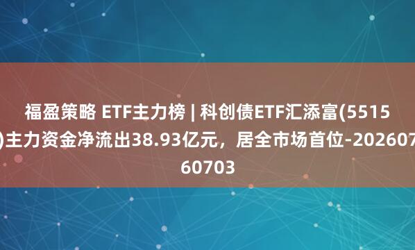 福盈策略 ETF主力榜 | 科创债ETF汇添富(551520)主力资金净流出38.93亿元，居全市场首位-20260703