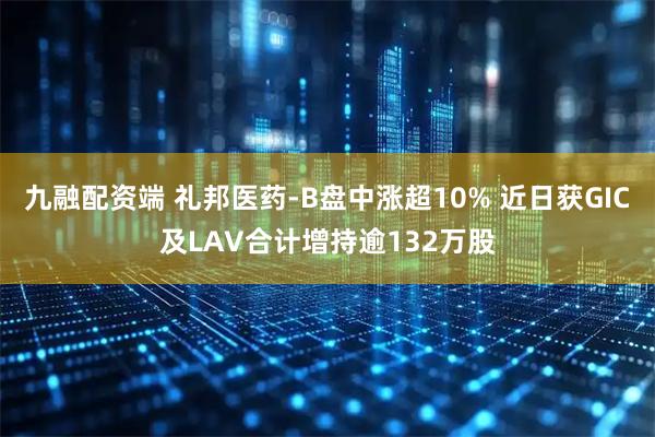 九融配资端 礼邦医药-B盘中涨超10% 近日获GIC及LAV合计增持逾132万股