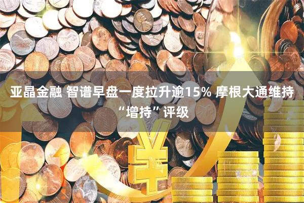 亚晶金融 智谱早盘一度拉升逾15% 摩根大通维持“增持”评级