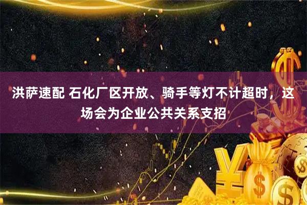 洪萨速配 石化厂区开放、骑手等灯不计超时，这场会为企业公共关系支招