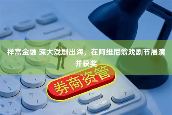 祥富金融 深大戏剧出海，在阿维尼翁戏剧节展演并获奖