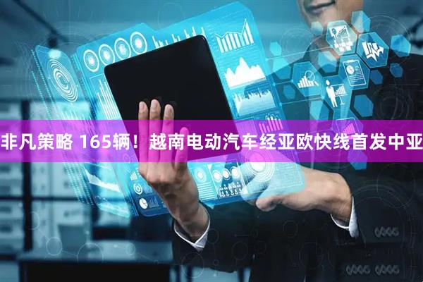 非凡策略 165辆！越南电动汽车经亚欧快线首发中亚