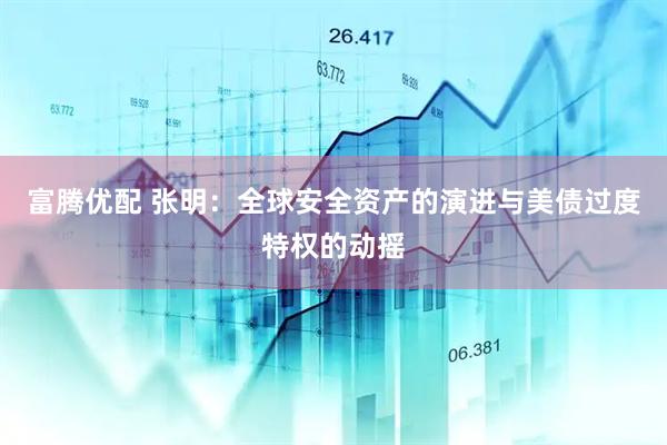 富腾优配 张明：全球安全资产的演进与美债过度特权的动摇